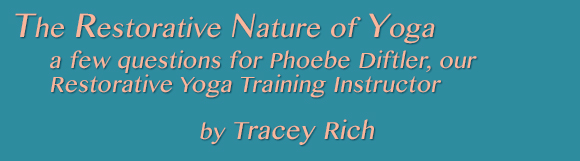 The Restorative Nature of Yoga: a few questions for Phoebe Diftler, our Restorative Yoga Training Instructor.  By Tracey Rich